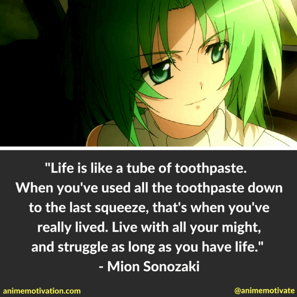 Life is like a tube of toothpaste. When you've used all the toothpaste down to the last squeeze, that's when you've really lived. Live with all your might, and struggle as long as you have life. - Mion Sonozaki