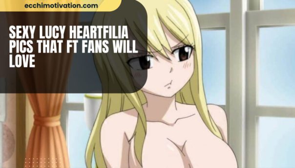 Sexy Lucy Heartfilia Pics That FT Fans Will Love