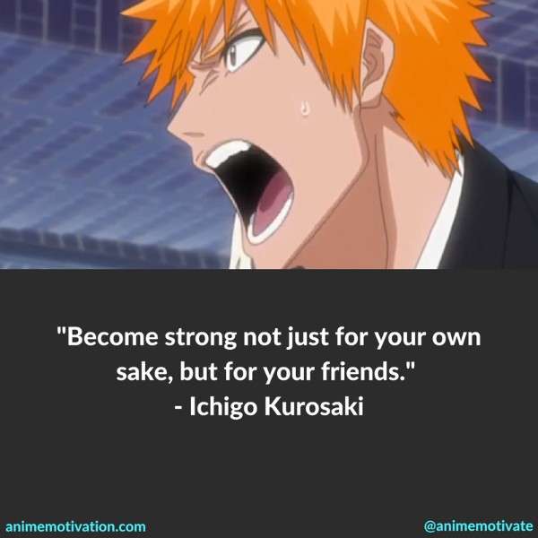 Become strong not just for your own sake, but for your friends. - Ichigo Kurosaki