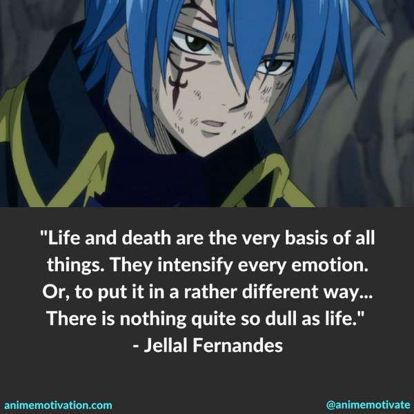 Life and death are the very basis of all things. They intensify every emotion. Or, to put it in a rather different way. There is nothing quite so dull as life. - Jellal Fernandes