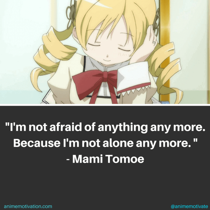 I'm not afraid of anything anymore. Because I'm not alone anymore. - Mami Tomoe