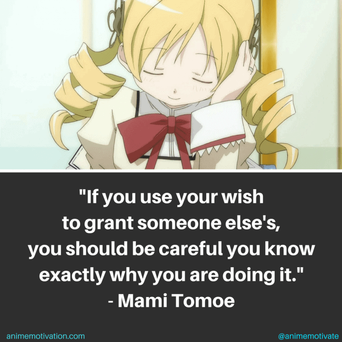 If you use your wish to grant someone else's, you should be careful you know exactly why you are doing it. - Mami Tomoe