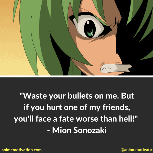 Waste your bullets on me. But if you hurt one of my friends, you'll face a fate worse than hell! - Mion Sonozaki