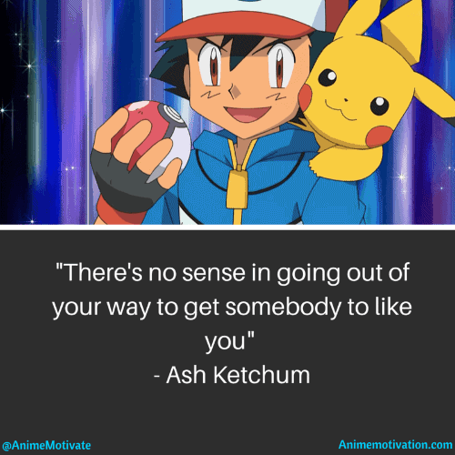 There's no sense in going out of your way to get somebody to like you. - Ash Ketchum