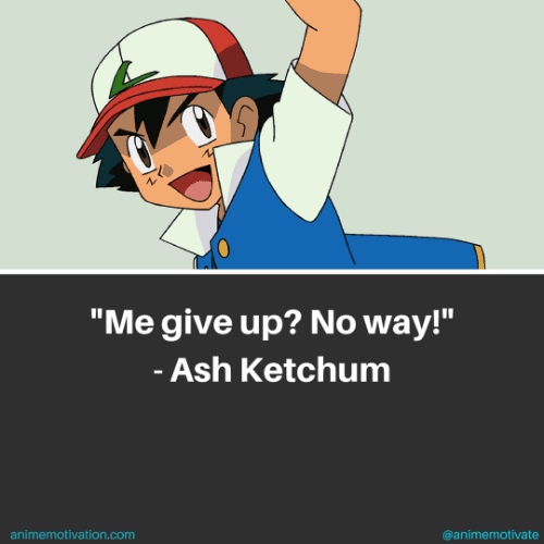 Me give up? No way! - Ash Ketchum