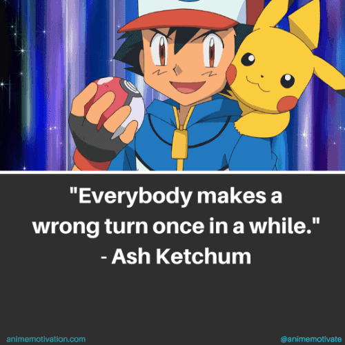 Everybody makes a wrong turn once in a while - Ash Ketchum