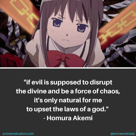 If evil is supposed to disrupt the divine and be a force of chaos, it's only natural for me to upset the laws of a god. - Homura Akemi