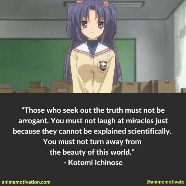 Those who seek out the truth must not be arrogant. You must not laugh at miracles just because they cannot be explained scientifically. You must not turn away from the beauty of this world. - Kotomi Ichinose