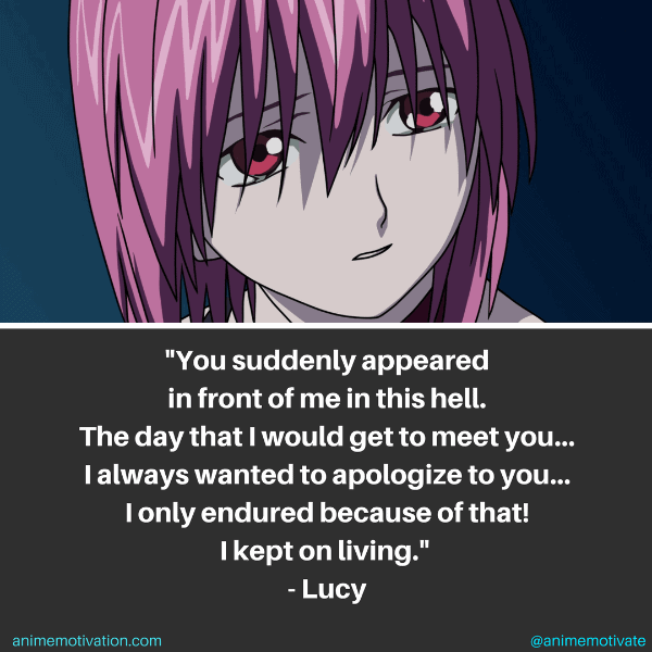 You suddenly appeared in front of me in this hell. The day that I would get to meet you...I always wanted to apologize to you...I only endured because of that! I kept on living. - Lucy