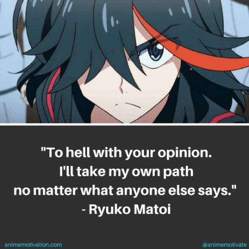 To hell with your opinion. I'll take my own path no matter what anyone else says. - Ryuko Matoi
