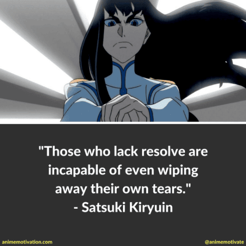 Those who lack resolve are incapable of even wiping away their own tears. - Satsuki Kiryuin