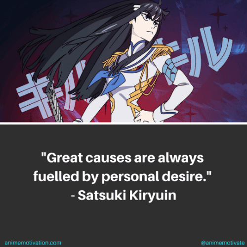 Great causes are always fueled by personal desire. - Satsuki Kiryuin