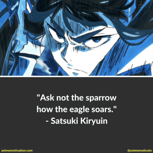 Ask not the sparrow how the eagle soars. - Satsuki Kiryuin