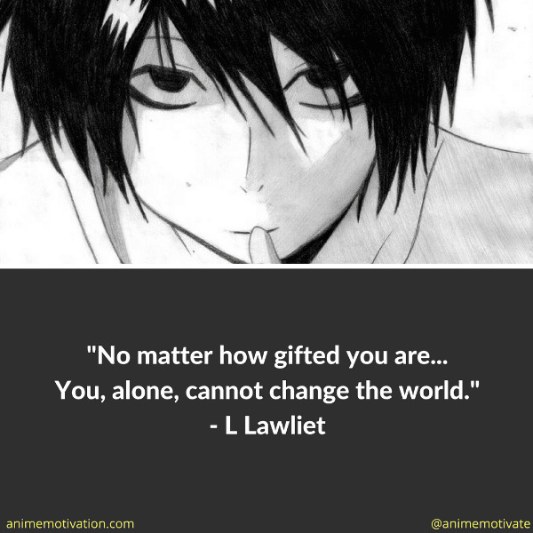 No matter how gifted you are... You, alone, cannot change the world.