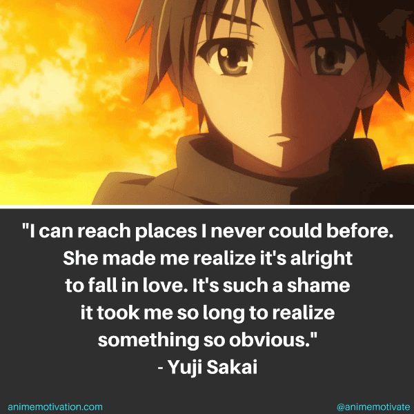 I can reach places I never could before. She made me realize it's alright to fall in love. It's such a shame it took me so long to realize something so obvious. - Yuji Sakai