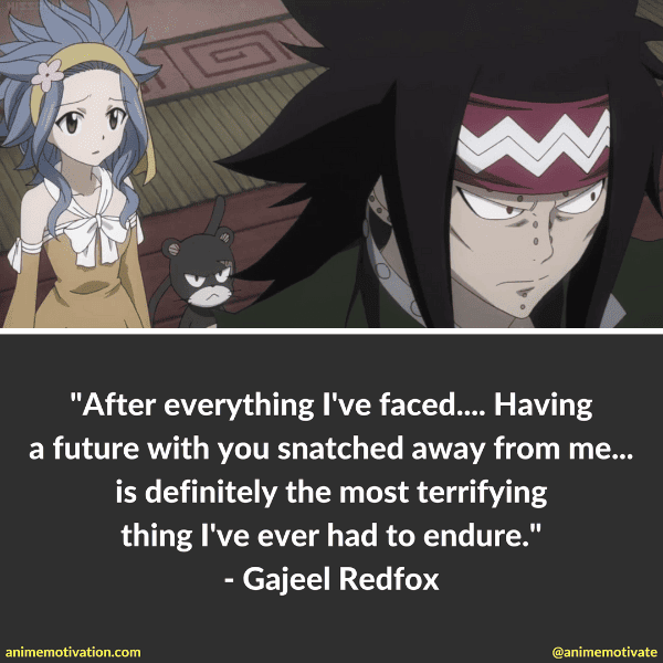 After everything I've faced.... Having a future with you snatched away from me ...is definitely the most terrifying thing I've ever had to endure. - Gajeel Redfox