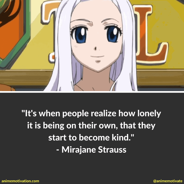 It's when people realize how lonely it is being on their own, that they start to become kind. - Mirajane Strauss