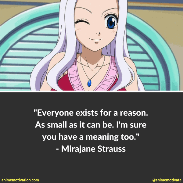 Everyone exists for a reason. As small as it can be. I'm sure you have a meaning too. - Mirajane Strauss