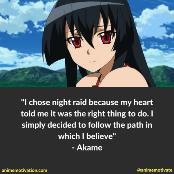 I chose night raid because my heart told me it was the right thing to do. I simply decided to follow the path in which I believe. - Akame