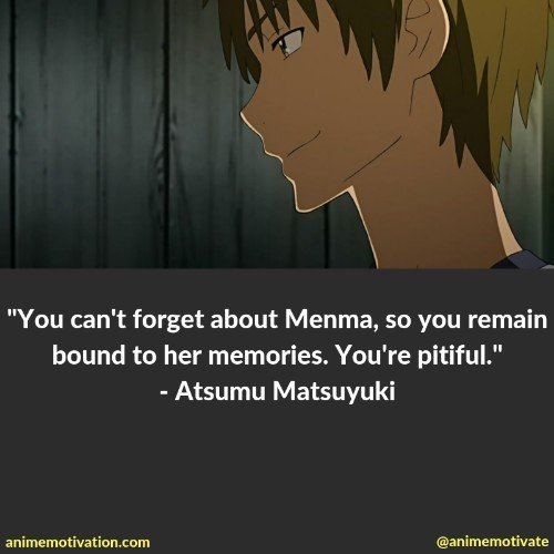 You can't forget about Menma, so you remain bound to her memories. You're pitiful. - Atsumu Matsuyuki