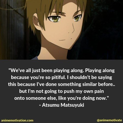 We've all just been playing along. Playing along because you're so pitiful. I shouldn't be saying this because I've done something similar before.. but I'm not going to push my own pain onto someone else, like you're doing now. - Atsumu Matsuyuki