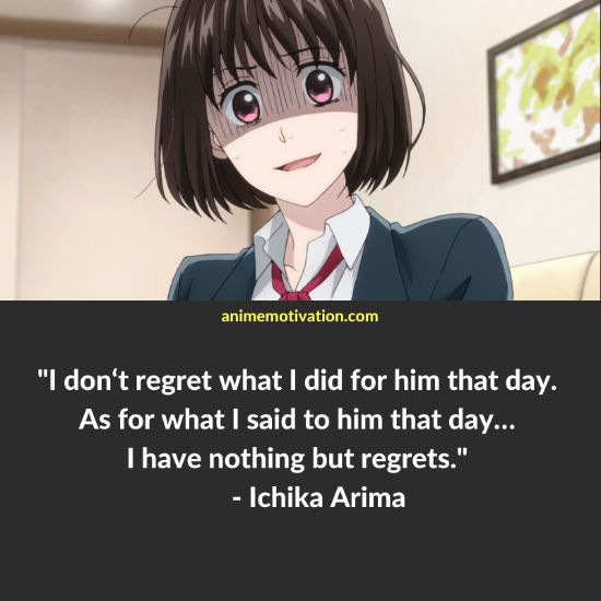I don‘t regret what I did for him that day. As for what I said to him that day… I have nothing but regrets. - Ichika Arima