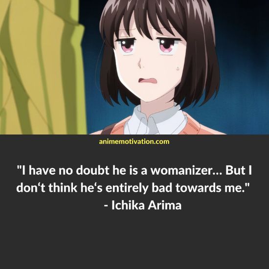 I have no doubt he is a womanizer… But I don‘t think he‘s entirely bad towards me. - Ichika Arima