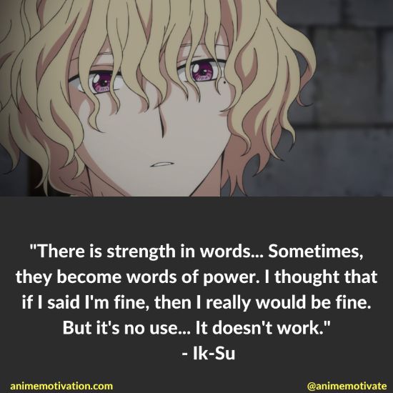 There is strength in words... Sometimes, they become words of power. I thought that if I said I'm fine, then I really would be fine. But it's no use... It doesn't work.