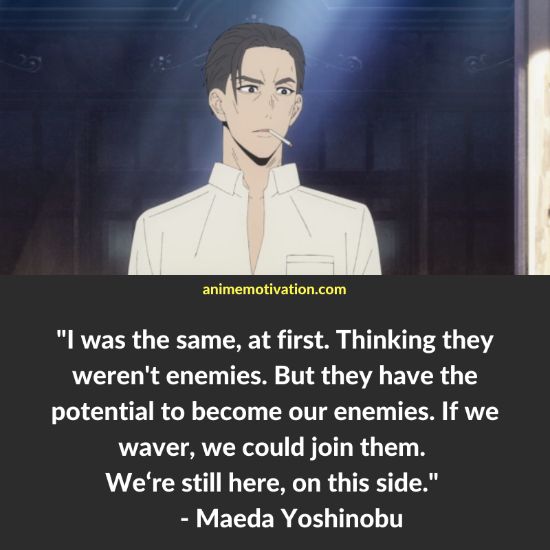 I was the same, at first. Thinking they weren't enemies. But they have the potential to become our enemies. If we waver, we could join them. We‘re still here, on this side. - Maeda Yoshinobu