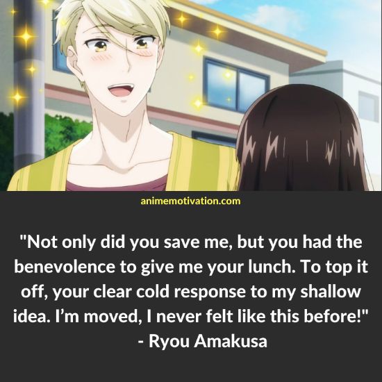 Not only did you save me, but you had the benevolence to give me your lunch. To top it off, your clear cold response to my shallow idea. I’m moved, I never felt like this before! - Ryou Amakusa