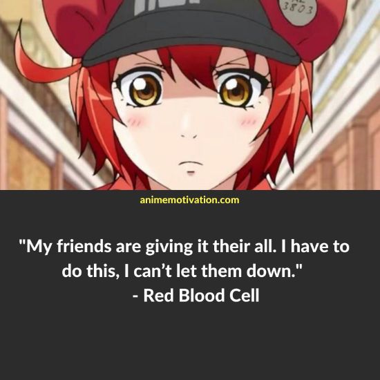 My friends are giving it their all. I have to do this, I can’t let them down. - Red Blood Cell