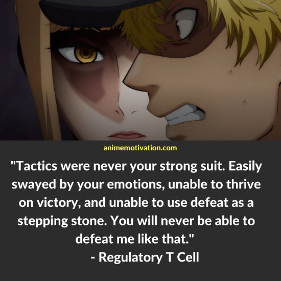 Tactics were never your strong suit. Easily swayed by your emotions, unable to thrive on victory, and unable to use defeat as a stepping stone. You will never be able to defeat me like that. - Regulatory T Cell