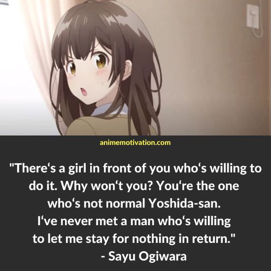 There‘s a girl in front of you who‘s willing to do it. Why won‘t you? You‘re the one who‘s not normal Yoshida-san. I‘ve never met a man who‘s willing to let me stay for nothing in return. - Sayu Ogiwara