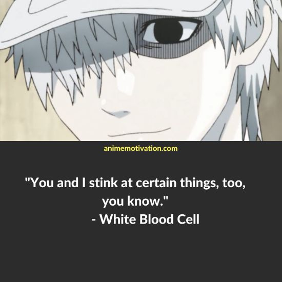 You and I stink at certain things, too, you know. - White Blood Cell