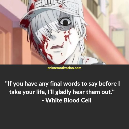 If you have any final words to say before I take your life. I’ll gladly hear them out. - White Blood Cell